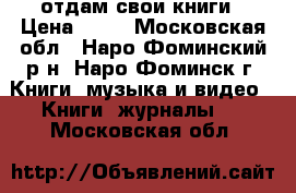 отдам свои книги › Цена ­ 30 - Московская обл., Наро-Фоминский р-н, Наро-Фоминск г. Книги, музыка и видео » Книги, журналы   . Московская обл.